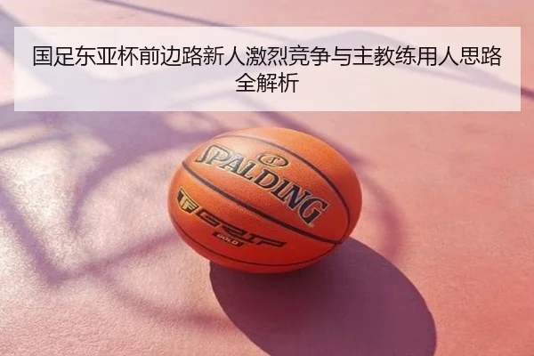 国足东亚杯前边路新人激烈竞争与主教练用人思路全解析