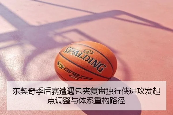 东契奇季后赛遭遇包夹复盘独行侠进攻发起点调整与体系重构路径
