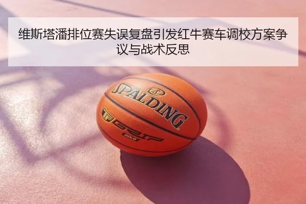 维斯塔潘排位赛失误复盘引发红牛赛车调校方案争议与战术反思