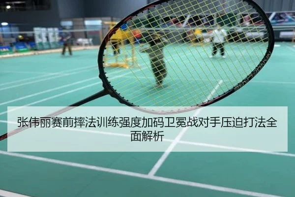 张伟丽赛前摔法训练强度加码卫冕战对手压迫打法全面解析