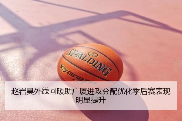 赵岩昊外线回暖助广厦进攻分配优化季后赛表现明显提升