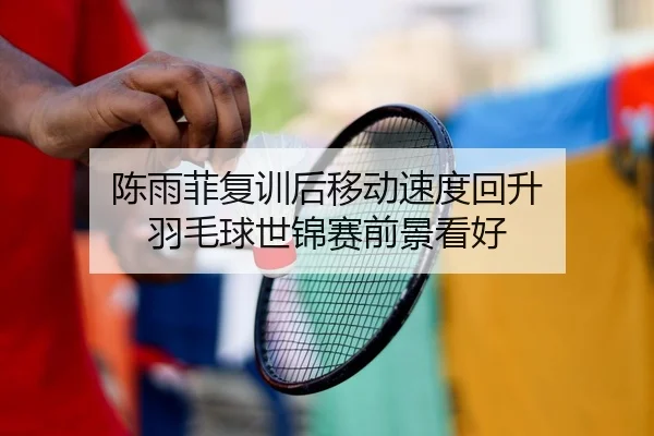陈雨菲复训后移动速度回升 羽毛球世锦赛前景看好