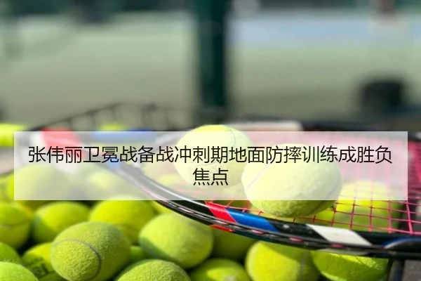 张伟丽卫冕战备战冲刺期地面防摔训练成胜负焦点