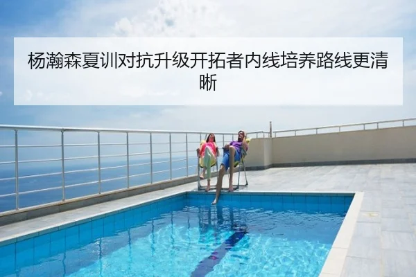 杨瀚森夏训对抗升级开拓者内线培养路线更清晰