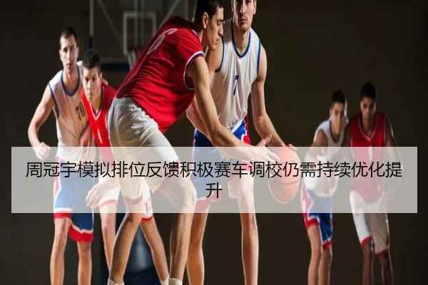 周冠宇模拟排位反馈积极赛车调校仍需持续优化提升