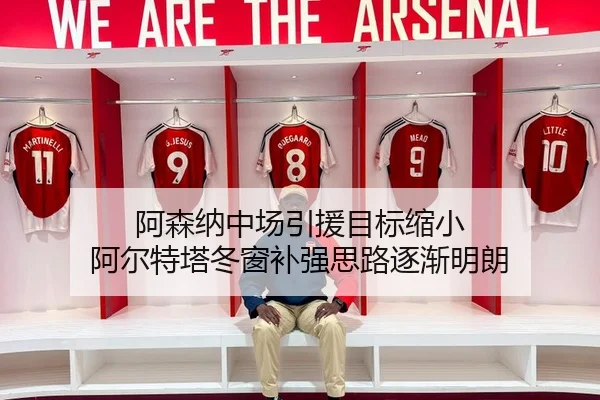 阿森纳中场引援目标缩小 阿尔特塔冬窗补强思路逐渐明朗