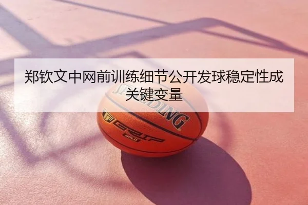 郑钦文中网前训练细节公开发球稳定性成关键变量