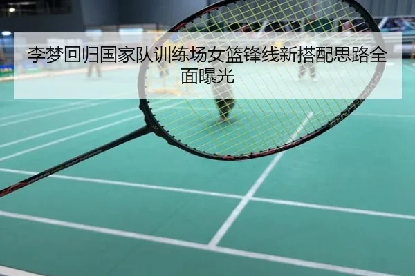 李梦回归国家队训练场女篮锋线新搭配思路全面曝光