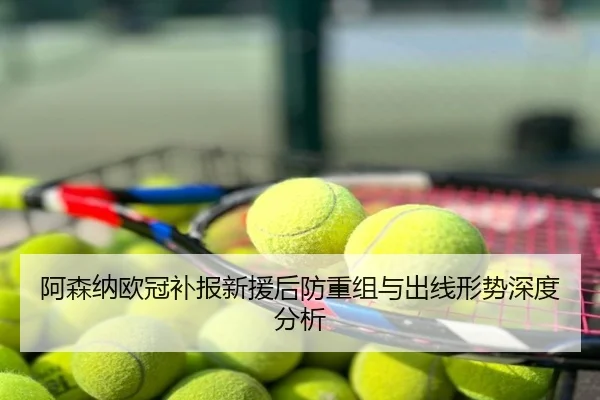 阿森纳欧冠补报新援后防重组与出线形势深度分析