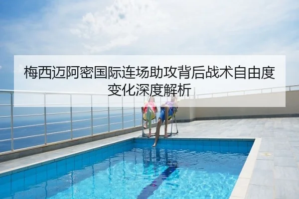 梅西迈阿密国际连场助攻背后战术自由度变化深度解析