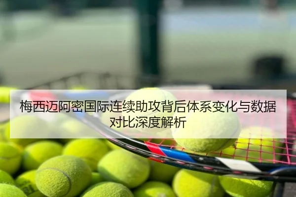 梅西迈阿密国际连续助攻背后体系变化与数据对比深度解析