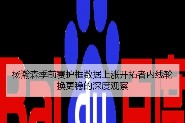 杨瀚森季前赛护框数据上涨开拓者内线轮换更稳的深度观察